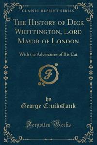 The History of Dick Whittington, Lord Mayor of London: With the Adventures of His Cat (Classic Reprint)