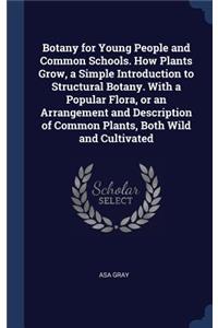 Botany for Young People and Common Schools. How Plants Grow, a Simple Introduction to Structural Botany. With a Popular Flora, or an Arrangement and Description of Common Plants, Both Wild and Cultivated