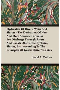 Hydraulics of Rivers, Weirs and Sluices - The Derivation of New and More Accurate Formulas for Discharge Through Rivers and Canals Obstructed by Weirs, Sluices, Etc., According to the Principles of Gustav Ritter Von Wex