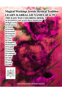 Magical Workings Jewish Mystical Tradition LEARN KABBALAH NAMES 40 to 59 THE EASY WAY COLORING BOOK 3 To MANIFEST VISUALIZE PRAY MEDITATE: 40 Right words 41 Self-esteem 42 Truth 43 Possible 44 Sweetness 45 Prosperity 46 Certainty 47 Peace 48 Unity 49 Happiness 50 Persistence 51 No guilt