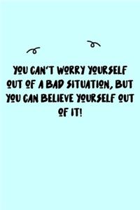You can't worry yourself out of a bad situation, but you can believe yourself out of it! Journal