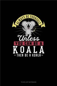 Always Be Yourself Unless You Can Be A Koala Then Be A Koala