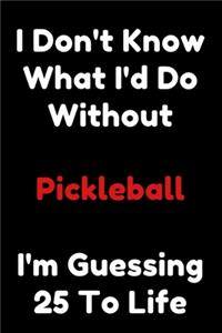 I Don't Know What I'd Do Without Pickleball I'm Guessing 25 To Life