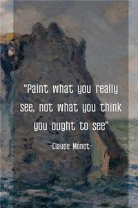 Paint What You Really See, Not What You Think You Ought To See. Claude Monet.