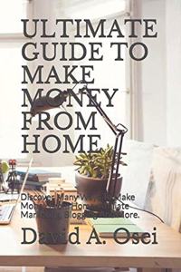 Ultimate Guide to Make Money from Home: Discover Many Ways To Make Money From Home: Affiliate Marketing, Blogging And More.