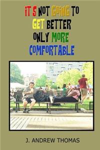 It's Not Going To Get Better Only More Comfortable