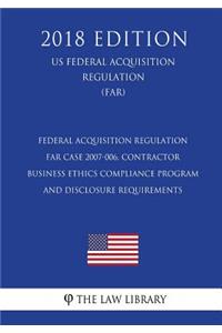 Federal Acquisition Regulation - FAR Case 2007-006, Contractor Business Ethics Compliance Program and Disclosure Requirements (US Federal Acquisition Regulation) (FAR) (2018 Edition)