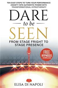 Dare to Be Seen - From Stage Fright to Stage Presence: Ten Easy Steps to Turn your Performance Anxiety into Authentic Power with Transformational Hypnotherapy
