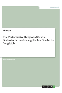 Performative Religionsdidaktik. Katholischer und evangelischer Glaube im Vergleich
