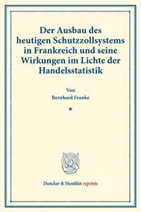 Der Ausbau Des Heutigen Schutzzollsystems in Frankreich Und Seine Wirkungen Im Lichte Der Handelsstatistik