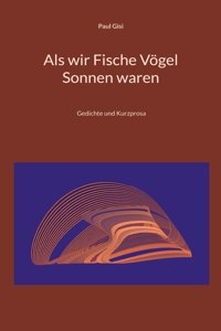 Als wir Fische Vögel Sonnen waren: Gedichte und Kurzprosa