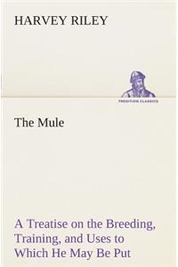 Mule A Treatise on the Breeding, Training, and Uses to Which He May Be Put