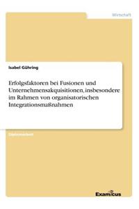Erfolgsfaktoren bei Fusionen und Unternehmensakquisitionen, insbesondere im Rahmen von organisatorischen Integrationsmaßnahmen