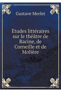 Études Littéraires Sur Le Théâtre de Racine, de Corneille Et de Molière