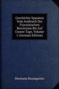 Geschichte Spaniens Vom Ausbruch Der Franzosischen Revolution Bis Auf Unsere Tage, Volume 1 (German Edition)