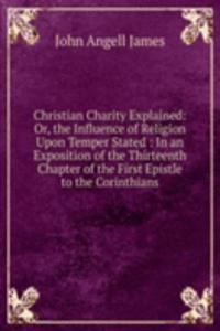 Christian Charity Explained: Or, the Influence of Religion Upon Temper Stated : In an Exposition of the Thirteenth Chapter of the First Epistle to the Corinthians