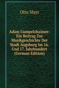 Adam Gumpelzhaimer: Ein Beitrag Zur Musikgeschichte Der Stadt Augsburg Im 16. Und 17. Jahrhundert (German Edition)