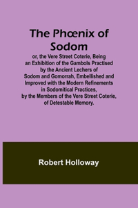 Phoenix of Sodom; or, the Vere Street Coterie, Being an Exhibition of the Gambols Practised by the Ancient Lechers of Sodom and Gomorrah, Embellished and Improved with the Modern Refinements in Sodomitical Practices, by the Members of the Vere Stre