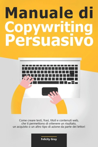 Manuale di Copywriting Persuasivo: Come creare testi, frasi, titoli e contenuti web, che ti permettono di ottenere un risultato, un acquisto o un altro tipo di azione da parte dei let