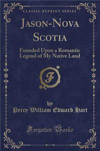 Jason-Nova Scotia: Founded Upon a Romantic Legend of My Native Land (Classic Reprint)
