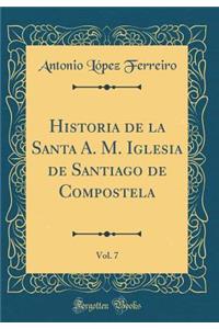 Historia de la Santa A. M. Iglesia de Santiago de Compostela, Vol. 7 (Classic Reprint)