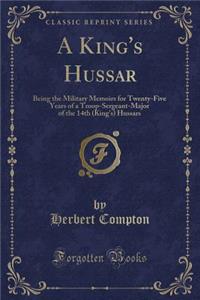 A King's Hussar: Being the Military Memoirs for Twenty-Five Years of a Troop-Sergeant-Major of the 14th (King's) Hussars (Classic Reprint)