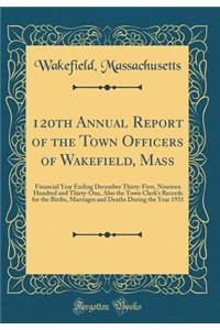 120th Annual Report of the Town Officers of Wakefield, Mass: Financial Year Ending December Thirty-First, Nineteen Hundred and Thirty-One, Also the Town Clerk's Records for the Births, Marriages and Deaths During the Year 1931 (Classic Reprint)