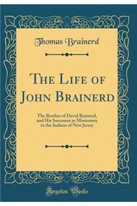 The Life of John Brainerd: The Brother of David Brainerd, and His Successor as Missionary to the Indians of New Jersey (Classic Reprint)