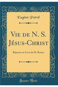 Vie de N. S. Jésus-Christ: Réponse au Livre de M. Renan (Classic Reprint)