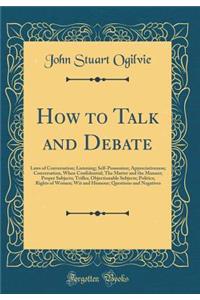 How to Talk and Debate: Laws of Conversation; Listening; Self-Possession; Appreciativeness; Conversation, When Confidential; The Matter and the Manner; Proper Subjects; Trifles; Objectionable Subjects; Politics; Rights of Women; Wit and Humour; Que