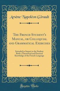 The French Student's Manual, or Colloquial and Grammatical Exercises: Intended to Impart to the Student Both a Theoretical and Practical Knowledge of the French Language (Classic Reprint)
