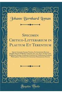 Specimen Critico-Litterarium in Plautum Et Terentium: Quod, Annuente Summo Numine, Ex Auctoritate Rectoris Magifici Henrici Wilhelmi Tydeman, Jur. Utr. Doct. Et Prof. Ord., Amplissimi Senatus Academici Consensu Et Noblissimae Facultatis Philosophia