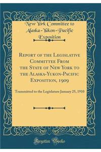 Report of the Legislative Committee from the State of New York to the Alaska-Yukon-Pacific Exposition, 1909: Transmitted to the Legislature January 25, 1910 (Classic Reprint)