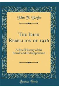 The Irish Rebellion of 1916: A Brief History of the Revolt and Its Suppression (Classic Reprint)