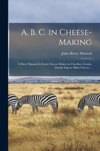 A. B. C. in Cheese-making; a Short Manual for Farm Cheese-makers in Cheddar, Gouda, Danish Export (skim Cheese) ..