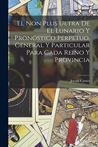 El Non Plus Ultra De El Lunario Y Pronóstico Perpetuo, General Y Particular Para Cada Reino Y Provincia