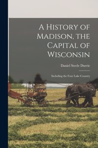 History of Madison, the Capital of Wisconsin; Including the Four Lake Country