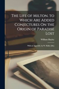 Life of Milton. to Which Are Added Conjectures On the Origin of Paradise Lost