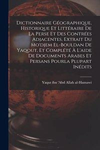 Dictionnaire géographique, historique et littéraire de la Perse et des contrées adjacentes, extrait du Mo'djem el-bouldan de Yaqout, et complété à l'aide de documents arabes et persans pourla plupart inédits