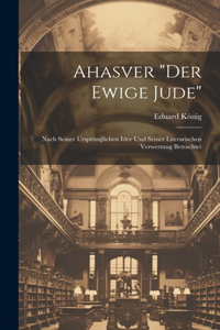 Ahasver "Der Ewige Jude": Nach Seiner Ursprünglichen Idee Und Seiner Literarischen Verwertung Betrachtet