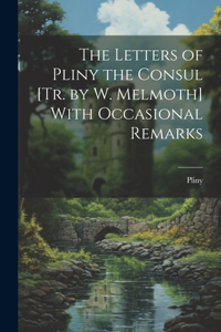 Letters of Pliny the Consul [Tr. by W. Melmoth] With Occasional Remarks