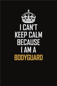 I Can't Keep Calm Because I Am A Bodyguard
