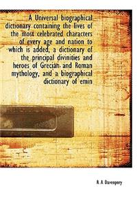 A Universal Biographical Dictionary Containing the Lives of the Most Celebrated Characters of Every Age and Nation to Which Is Added, a Dictionary of the Principal Divinities and Heroes of Grecian and Roman Mythology, and a Biographical Dictionary