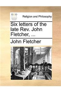 Six Letters of the Late REV. John Fletcher, ...