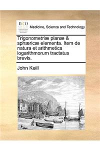 Trigonometri] Plan] & Sph]ric] Elementa. Item de Natura Et Arithmetica Logarithmorum Tractatus Brevis.