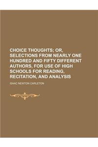 Choice Thoughts; Or, Selections from Nearly One Hundred and Fifty Different Authors, for Use of High Schools for Reading, Recitation, and Analysis