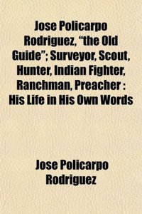 Jose Policarpo Rodriguez, the Old Guide; Surveyor, Scout, Hunter, Indian Fighter, Ranchman, Preacher