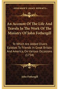 An Account of the Life and Travels in the Work of the Ministry of John Fothergill