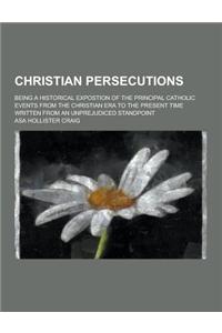 Christian Persecutions; Being a Historical Expostion of the Principal Catholic Events from the Christian Era to the Present Time Written from an Unpre