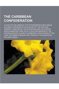 The Caribbean Confederation; A Plan for the Union of the Fifteen British West Indian Colonies, Preceded by an Account of the Past and Present Conditio